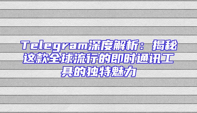 Telegram深度解析：揭秘这款全球流行的即时通讯工具的独特魅力