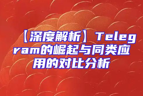 【深度解析】Telegram的崛起与同类应用的对比分析