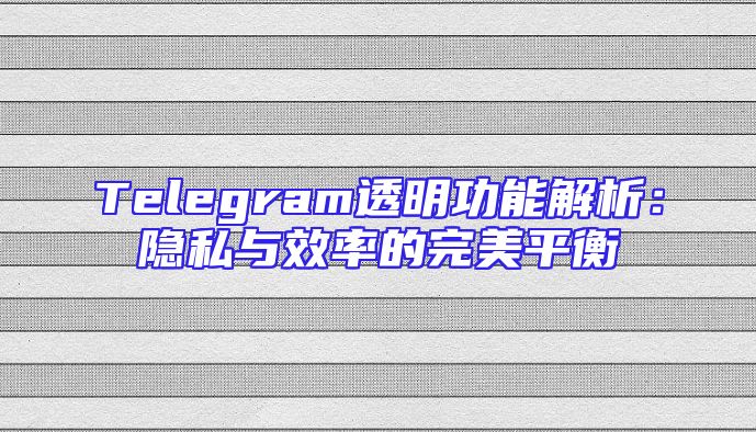 Telegram透明功能解析：隐私与效率的完美平衡