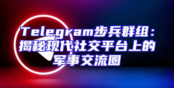 Telegram步兵群组：揭秘现代社交平台上的军事交流圈