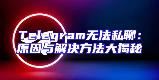 Telegram无法私聊：原因与解决方法大揭秘