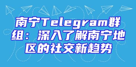 南宁Telegram群组：深入了解南宁地区的社交新趋势