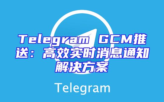Telegram GCM推送：高效实时消息通知解决方案