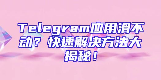 Telegram应用滑不动？快速解决方法大揭秘！