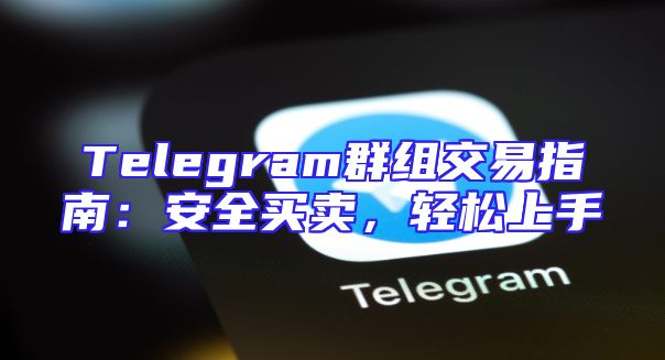 Telegram群组交易指南：安全买卖，轻松上手