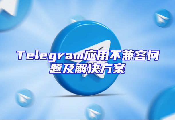 Telegram应用不兼容问题及解决方案