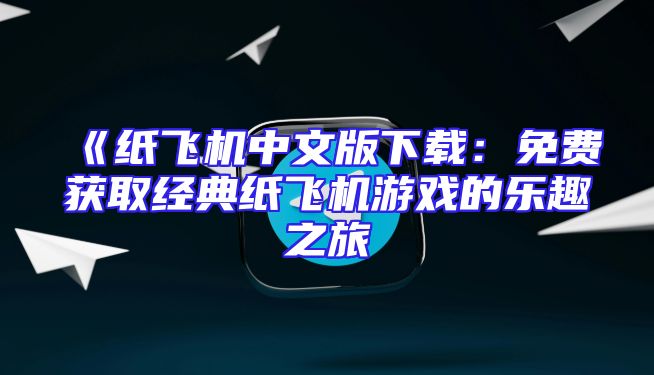 《纸飞机中文版下载：免费获取经典纸飞机游戏的乐趣之旅