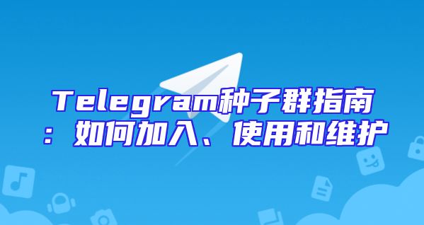 Telegram种子群指南：如何加入、使用和维护