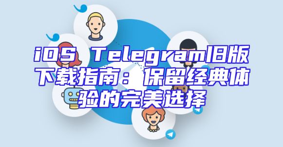 iOS Telegram旧版下载指南：保留经典体验的完美选择