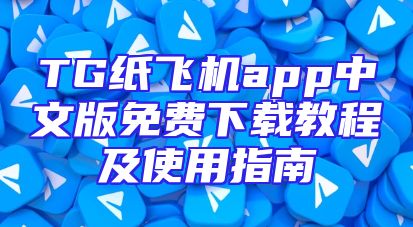 TG纸飞机app中文版免费下载教程及使用指南