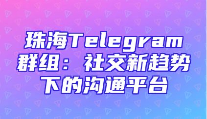 珠海Telegram群组：社交新趋势下的沟通平台