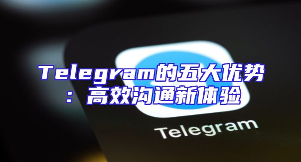 Telegram的五大优势：高效沟通新体验