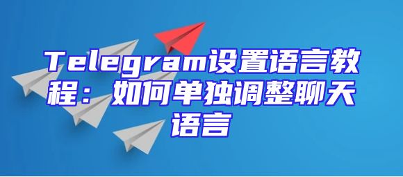 Telegram设置语言教程：如何单独调整聊天语言