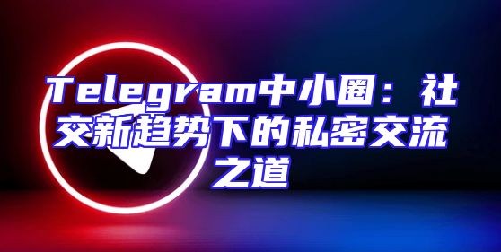 Telegram中小圈：社交新趋势下的私密交流之道