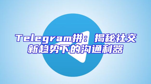 Telegram拼：揭秘社交新趋势下的沟通利器