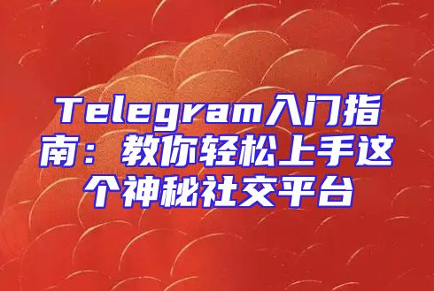 Telegram入门指南：教你轻松上手这个神秘社交平台