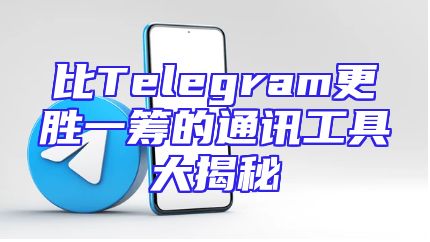 比Telegram更胜一筹的通讯工具大揭秘