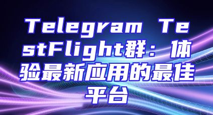 Telegram TestFlight群：体验最新应用的最佳平台