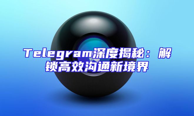 Telegram深度揭秘：解锁高效沟通新境界