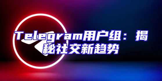 Telegram用户组：揭秘社交新趋势