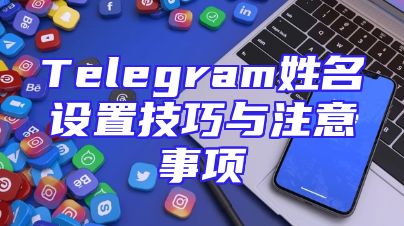 Telegram姓名设置技巧与注意事项
