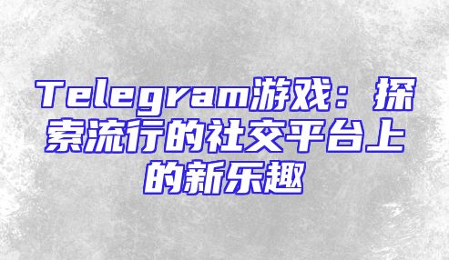 Telegram游戏：探索流行的社交平台上的新乐趣