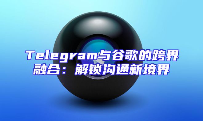 Telegram与谷歌的跨界融合：解锁沟通新境界