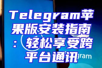 Telegram苹果版安装指南：轻松享受跨平台通讯