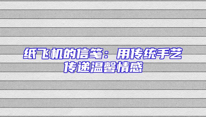 纸飞机的信笺：用传统手艺传递温馨情感