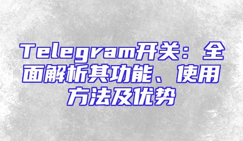 Telegram开关：全面解析其功能、使用方法及优势