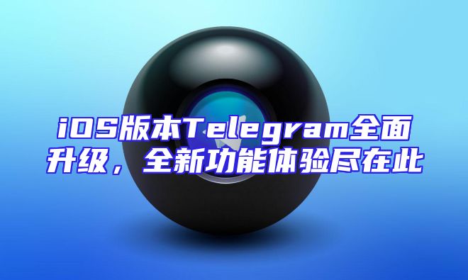 iOS版本Telegram全面升级，全新功能体验尽在此