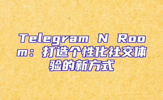Telegram N Room：打造个性化社交体验的新方式