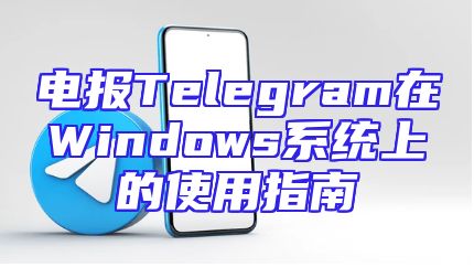 电报Telegram在Windows系统上的使用指南