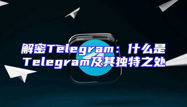 解密Telegram：什么是Telegram及其独特之处