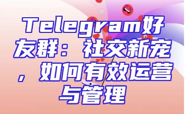 Telegram好友群：社交新宠，如何有效运营与管理