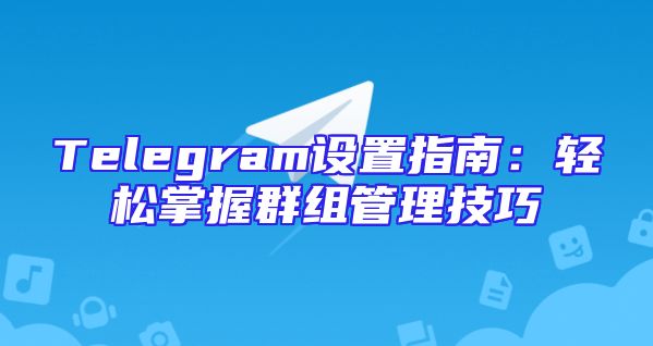Telegram设置指南：轻松掌握群组管理技巧