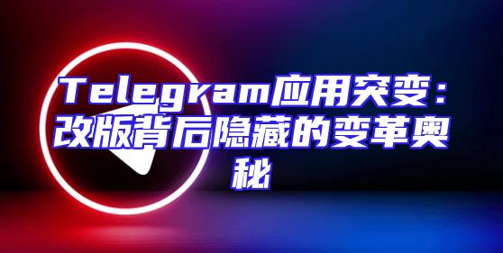 Telegram应用突变：改版背后隐藏的变革奥秘