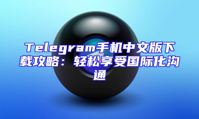 Telegram手机中文版下载攻略：轻松享受国际化沟通