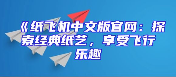 《纸飞机中文版官网：探索经典纸艺，享受飞行乐趣