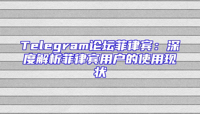 Telegram论坛菲律宾：深度解析菲律宾用户的使用现状