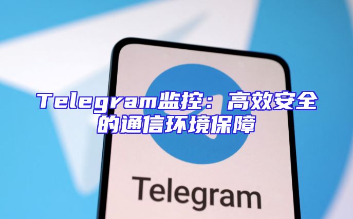Telegram监控：高效安全的通信环境保障