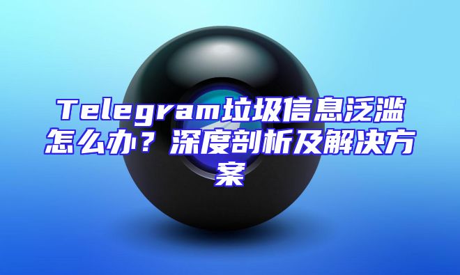 Telegram垃圾信息泛滥怎么办？深度剖析及解决方案