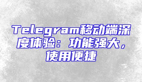 Telegram移动端深度体验：功能强大，使用便捷