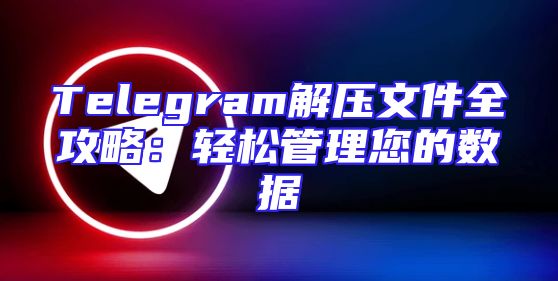 Telegram解压文件全攻略：轻松管理您的数据