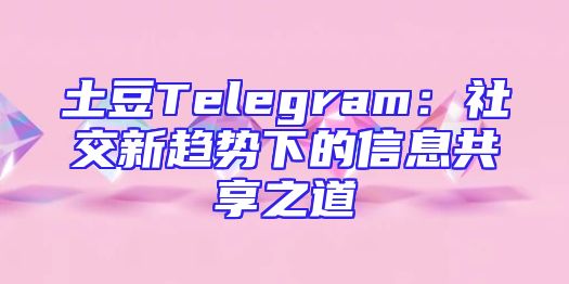 土豆Telegram：社交新趋势下的信息共享之道