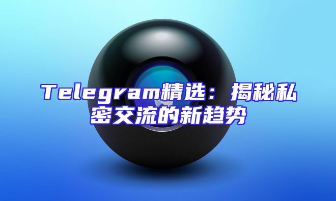 Telegram精选：揭秘私密交流的新趋势