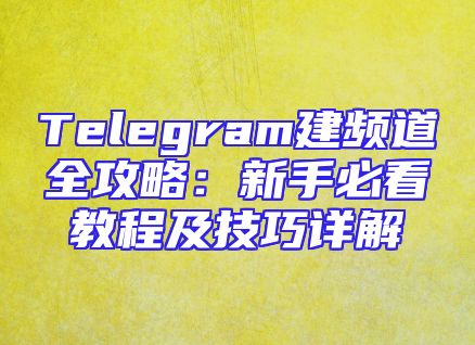 Telegram建频道全攻略：新手必看教程及技巧详解
