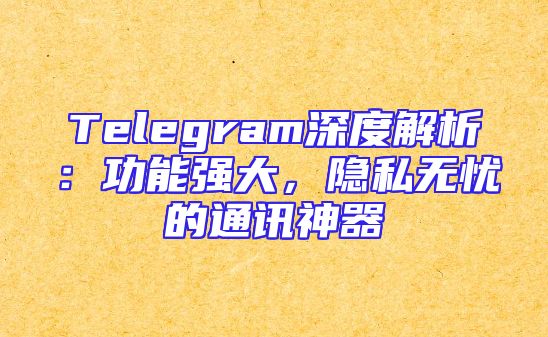 Telegram深度解析：功能强大，隐私无忧的通讯神器