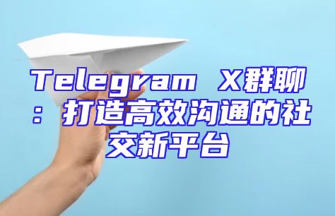 Telegram X群聊：打造高效沟通的社交新平台