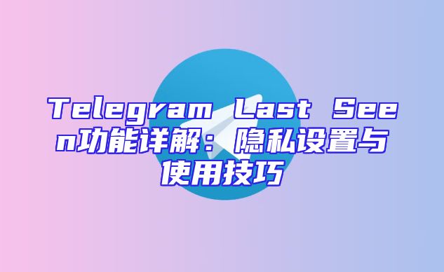 Telegram Last Seen功能详解：隐私设置与使用技巧